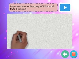 Bagaimana cara membuat magnet? Klik tombol
PLAY di samping.
 