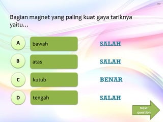 Bagian magnet yang paling kuat gaya tariknya
yaitu…
bawah
atas
kutub
tengah
A
B
C
D
Next
question
SALAH
SALAH
BENAR
SALAH
 