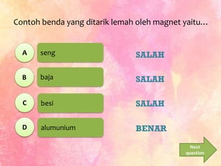 seng
baja
besi
alumunium
Contoh benda yang ditarik lemah oleh magnet yaitu…
A
B
C
D
SALAH
SALAH
SALAH
BENAR
Next
question
 