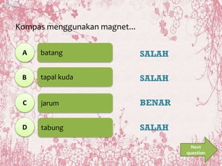 batang
tapal kuda
jarum
tabung
A
B
C
D
SALAH
SALAH
BENAR
SALAH
Kompas menggunakan magnet...
Next
question
 