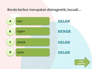 kain
logam
plastik
karet
Benda berikut merupakan diamagnetik, kecuali…
A
B
C
D
SALAH
BENAR
SALAH
SALAH
Next
question
 