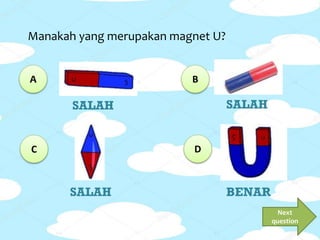 A
Manakah yang merupakan magnet U?
B
C D
SALAH SALAH
SALAH BENAR
Next
question
 