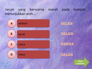 selatan
barat
utara
timur
Jarum yang berwarna merah pada kompas
menunjukkan arah…
A
B
C
D
Next
question
SALAH
SALAH
BENAR
SALAH
 