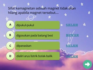 dipukul-pukul
digosokan pada batang besi
dipanaskan
dialiri arus listrik bolak-balik
Sifat kemagnetan sebuah magnet tidak akan
hilang apabila magnet tersebut…
A
B
C
D
SALAH
BENAR
SALAH
SALAH
 