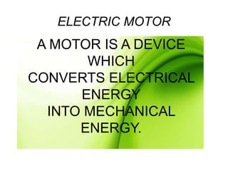 ELECTRIC MOTOR
A MOTOR IS A DEVICE
WHICH
CONVERTS ELECTRICAL
ENERGY
INTO MECHANICAL
ENERGY.
 