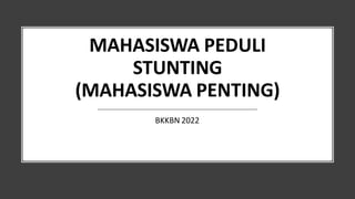 MAHASISWA PEDULI
STUNTING
(MAHASISWA PENTING)
BKKBN 2022
 