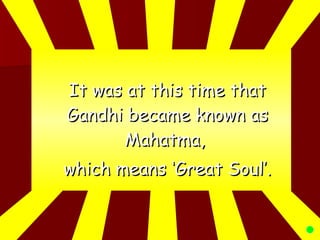 It was at this time that Gandhi became known as Mahatma,  which means ‘Great Soul’. 