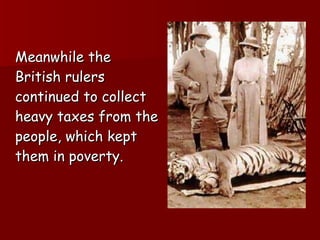 Meanwhile the British rulers continued to collect heavy taxes from the people, which kept them in poverty. 