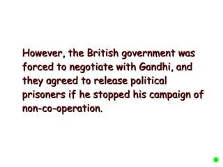 However, the British government was forced to negotiate with Gandhi, and they agreed to release political prisoners if he stopped his campaign of non-co-operation.  