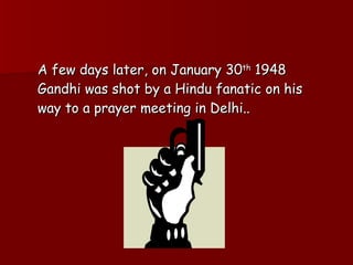 A few days later, on January 30 th  1948 Gandhi was shot by a Hindu fanatic on his way to a prayer meeting in Delhi.. 
