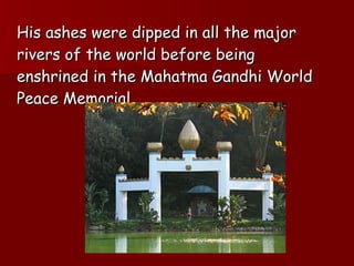 His ashes were dipped in all the major rivers of the world before being enshrined in the Mahatma Gandhi World Peace Memorial. 