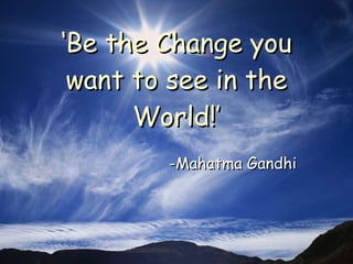 ‘ Be the Change you want to see in the World!’ -Mahatma Gandhi 