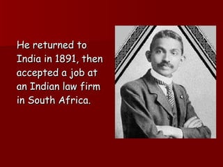 He returned to India in 1891, then accepted a job at an Indian law firm in South Africa.  