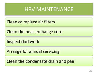 HRV MAINTENANCE
22
Clean or replace air filters
Clean the heat-exchange core
Inspect ductwork
Arrange for annual servicing
Clean the condensate drain and pan
 