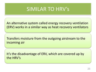 SIMILAR TO HRV’s
23
An alternative system called energy recovery ventilation
(ERV) works in a similar way as heat recovery ventilators
Transfers moisture from the outgoing airstream to the
incoming air
It’s the disadvantage of ERV, which are covered up by
the HRV’s
 