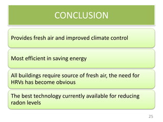 CONCLUSION
Provides fresh air and improved climate control
Most efficient in saving energy
All buildings require source of fresh air, the need for
HRVs has become obvious
The best technology currently available for reducing
radon levels
25
 