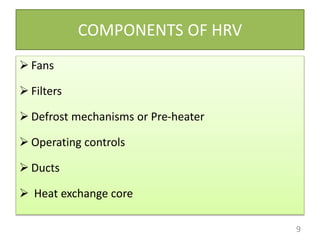 COMPONENTS OF HRV
 Fans
 Filters
 Defrost mechanisms or Pre-heater
 Operating controls
 Ducts
 Heat exchange core
9
 