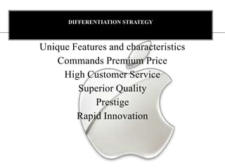 DIFFERENTIATION STRATEGY



Unique Features and characteristics
    Commands Premium Price
     High Customer Service
        Superior Quality
            Prestige
        Rapid Innovation
 