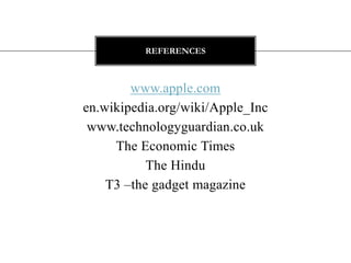 REFERENCES



        www.apple.com
en.wikipedia.org/wiki/Apple_Inc
 www.technologyguardian.co.uk
     The Economic Times
           The Hindu
    T3 –the gadget magazine
 