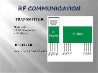 TRANSMITTER:
•Low Cost
• 1.5-12V operation
• Small size
• operates at 4.5 to 5.5 volts
RECEIVER:
 