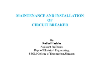 MAINTENANCE AND INSTALLATION
OF
CIRCUIT BREAKER
By,
Rohini Haridas
Assistant Professor,
Dept of Electrical Engineering,
SSGM College of Engineering,Shegaon
 
