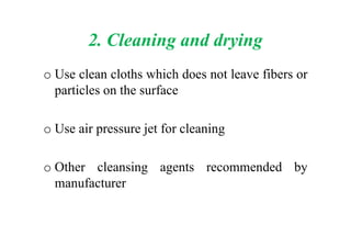 2. Cleaning and drying
o Use clean cloths which does not leave fibers or
particles on the surface
o Use air pressure jet for cleaningo Use air pressure jet for cleaning
o Other cleansing agents recommended by
manufacturer
 