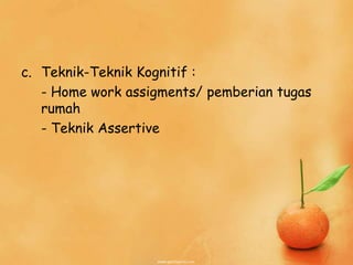 c. Teknik-Teknik Kognitif :
- Home work assigments/ pemberian tugas
rumah
- Teknik Assertive
 