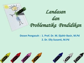 Landasan
dan
Problematika Pendidikan
Dosen Pengasuh : 1. Prof. Dr. M. Djahir Basir, M.Pd
2. Dr. Elly Susanti, M.Pd
 