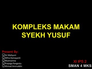 KOMPLEKS MAKAM
SYEKH YUSUF
Present By:
☺Sri Wahyuni
☺Alfira Damayanti
☺Mutmainna
☺Prayoga Pangestu
☺Ahmad Amiruddin
XI IPS 2
 