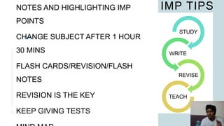 IMP TIPS
3
NOTES AND HIGHLIGHTING IMP
POINTS
CHANGE SUBJECT AFTER 1 HOUR
30 MINS
FLASH CARDS/REVISION/FLASH
NOTES
REVISION IS THE KEY
KEEP GIVING TESTS
STUDY
WRITE
REVISE
TEACH
 
