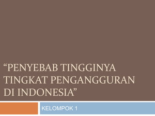 “PENYEBAB TINGGINYA
TINGKAT PENGANGGURAN
DI INDONESIA”
KELOMPOK 1
 