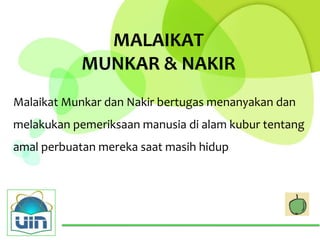 MALAIKAT
            MUNKAR & NAKIR
Malaikat Munkar dan Nakir bertugas menanyakan dan
melakukan pemeriksaan manusia di alam kubur tentang
amal perbuatan mereka saat masih hidup
 