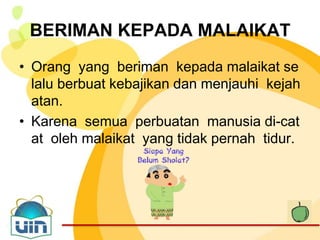 BERIMAN KEPADA MALAIKAT
• Orang yang beriman kepada malaikat se
  lalu berbuat kebajikan dan menjauhi kejah
  atan.
• Karena semua perbuatan manusia di-cat
  at oleh malaikat yang tidak pernah tidur.
 