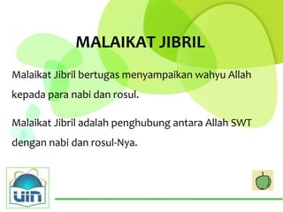 MALAIKAT JIBRIL
Malaikat Jibril bertugas menyampaikan wahyu Allah
kepada para nabi dan rosul.

Malaikat Jibril adalah penghubung antara Allah SWT
dengan nabi dan rosul-Nya.
 