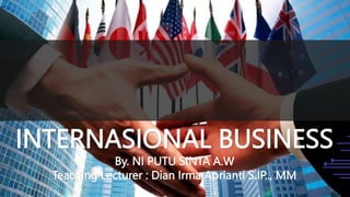 INTERNASIONAL BUSINESS
By. NI PUTU SINTA A.W
Teaching Lecturer : Dian Irma Aprianti S.IP.., MM
 