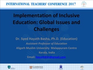 Implementation of Inclusive
Education: Global Issues and
Challenges
Dr. Syed Hayath Basha, Ph.D. (Education)
Assistant Professor of Education
Aligarh Muslim University Malappuram Centre
Kerala, India
Email: hayath83n@gmail.com
 