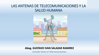 LAS ANTENAS DE TELECOMUNICACIONES Y LA
SALUD HUMANA
Abog. GUSTAVO IVAN SALAZAR RAMIREZ
Consultor Senior en Telecomunicaciones
 