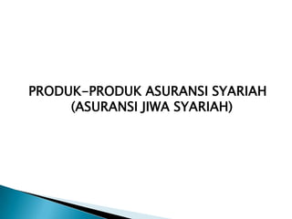 PRODUK-PRODUK ASURANSI SYARIAH
(ASURANSI JIWA SYARIAH)
 