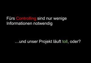 |
Fürs Controlling sind nur wenige
Informationen notwendig
…und unser Projekt läuft toll, oder?
 