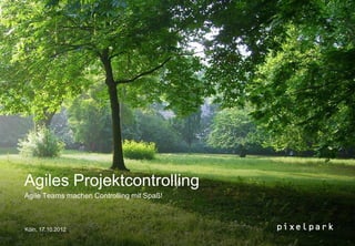 Agiles Projektcontrolling
Agile Teams machen Controlling mit Spaß!
Köln, 17.10.2012
 