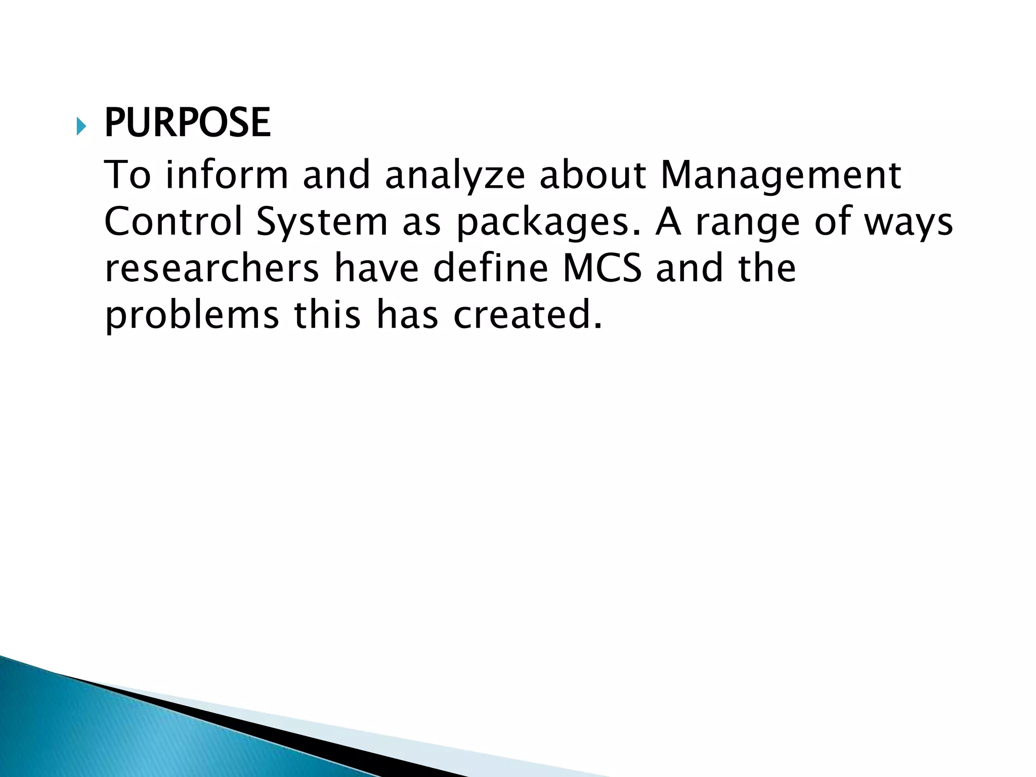 

PURPOSE
To inform and analyze about Management
Control System as packages. A range of ways
researchers have define MCS and the
problems this has created.

 