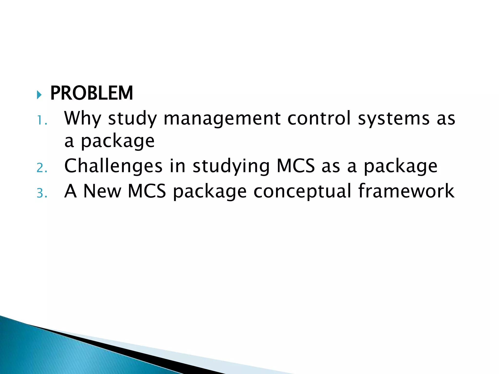 PROBLEM
1. Why study management control systems as
a package
2. Challenges in studying MCS as a package
3. A New MCS package conceptual framework


 