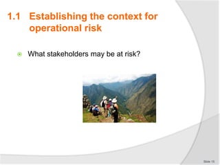  What stakeholders may be at risk?
Slide 15
1.1 Establishing the context for
operational risk
 