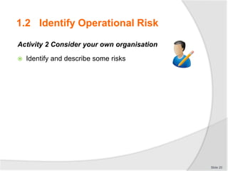 Activity 2 Consider your own organisation
 Identify and describe some risks
Slide 20
1.2 Identify Operational Risk
 