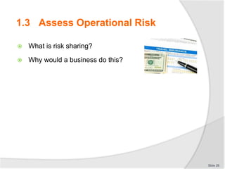  What is risk sharing?
 Why would a business do this?
Slide 26
1.3 Assess Operational Risk
 