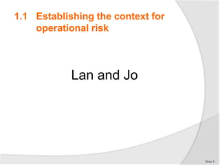1.1 Establishing the context for
operational risk
Lan and Jo
Slide 5
 