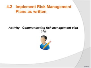 Activity - Communicating risk management plan
trial
Slide 50
4.2 Implement Risk Management
Plans as written
 