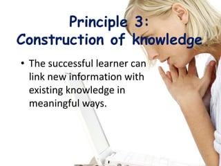Principle 3:
Construction of knowledge
• The successful learner can
link new information with
existing knowledge in
meaningful ways.
 