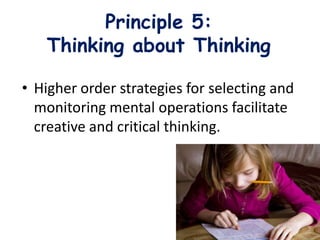 Principle 5:
Thinking about Thinking
• Higher order strategies for selecting and
monitoring mental operations facilitate
creative and critical thinking.
 