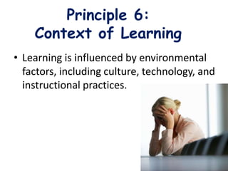 Principle 6:
Context of Learning
• Learning is influenced by environmental
factors, including culture, technology, and
instructional practices.
 